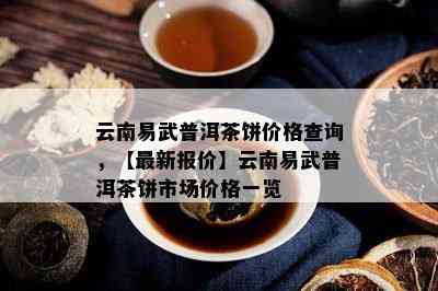 云南易武普洱茶饼价格查询，【最新报价】云南易武普洱茶饼市场价格一览