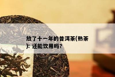 放了十一年的普洱茶(熟茶): 还能饮用吗?