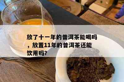 放了十一年的普洱茶能喝吗，放置11年的普洱茶还能饮用吗？