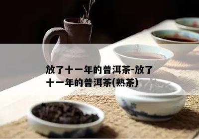 放了十一年的普洱茶-放了十一年的普洱茶(熟茶)