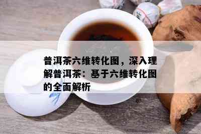 普洱茶六维转化图，深入理解普洱茶：基于六维转化图的全面解析