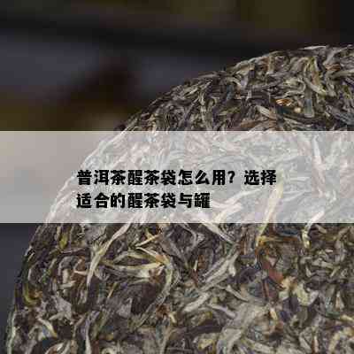 普洱茶醒茶袋怎么用？选择适合的醒茶袋与罐