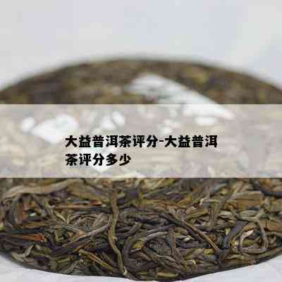 大益普洱茶评分-大益普洱茶评分多少