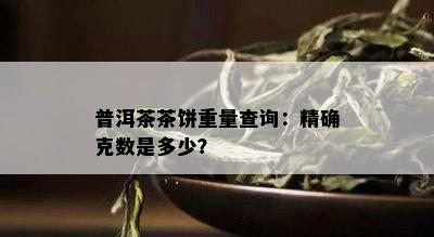 普洱茶茶饼重量查询：精确克数是多少？