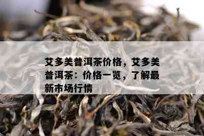 艾多美普洱茶价格，艾多美普洱茶：价格一览，熟悉最新市场行情