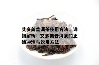 艾多美普洱茶采用方法，详细解析：艾多美普洱茶的正确冲泡与饮用方法