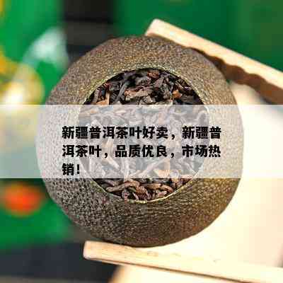 新疆普洱茶叶好卖，新疆普洱茶叶，品质优良，市场热销！