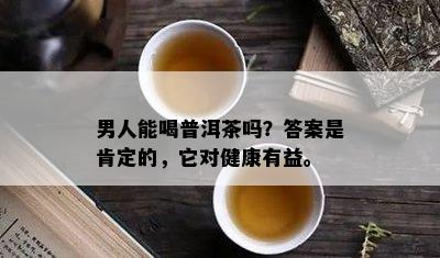 男人能喝普洱茶吗？答案是肯定的，它对健康有益。