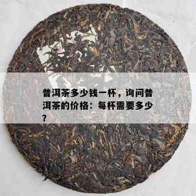 普洱茶多少钱一杯，询问普洱茶的价格：每杯需要多少？