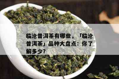 临沧普洱茶有哪些，「临沧普洱茶」品种大盘点：你熟悉多少？