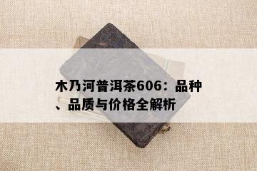 木乃河普洱茶606：品种、品质与价格全解析