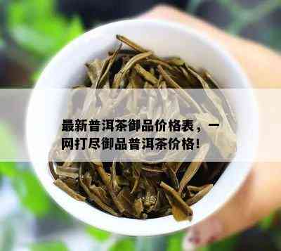 最新普洱茶御品价格表，一网打尽御品普洱茶价格！