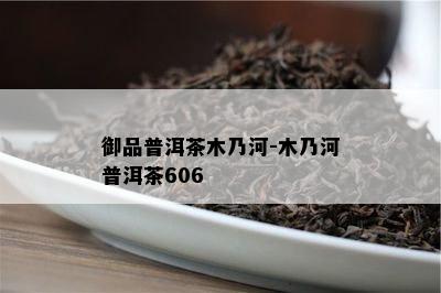 御品普洱茶木乃河-木乃河普洱茶606