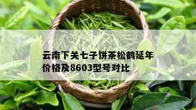 云南下关七子饼茶松鹤延年价格及8603型号对比