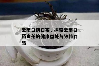 云南白白茶，探索云南白白茶的健康益处与独特口感