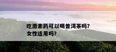 吃激素可以喝普洱茶吗？女性适用吗？