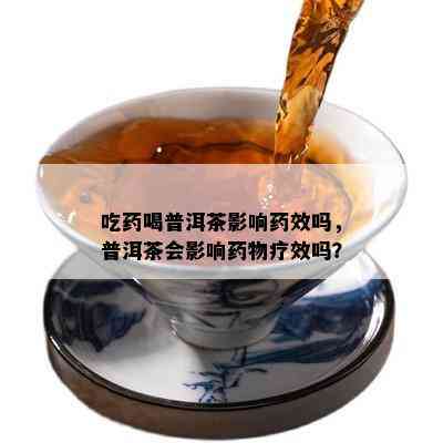 吃喝普洱茶作用效吗，普洱茶会作用物疗效吗？