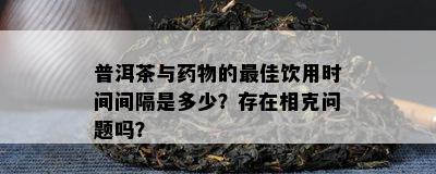 普洱茶与物的更佳饮用时间间隔是多少？存在相克疑问吗？