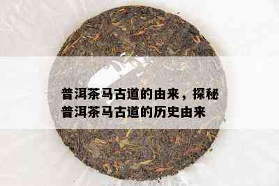 普洱茶马古道的由来，探秘普洱茶马古道的历史由来