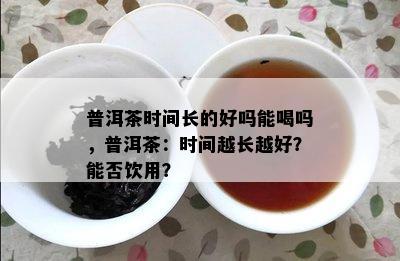 普洱茶时间长的好吗能喝吗，普洱茶：时间越长越好？能否饮用？