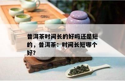 普洱茶时间长的好吗还是短的，普洱茶：时间长短哪个好？