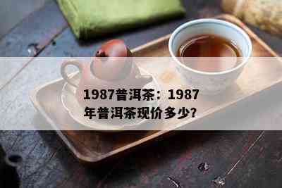 1987普洱茶：1987年普洱茶现价多少？