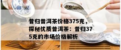 昔归普洱茶价格375克，探秘优质普洱茶：昔归375克的市场价格解析