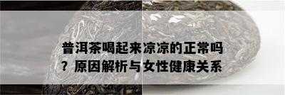 普洱茶喝起来凉凉的正常吗？起因解析与女性健康关系