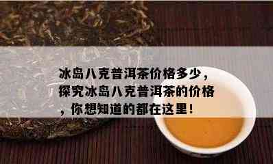 冰岛八克普洱茶价格多少，探究冰岛八克普洱茶的价格，你想知道的都在这里！