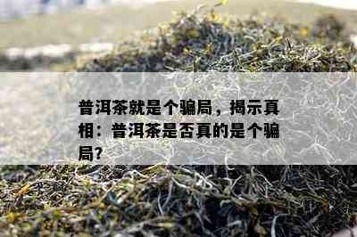 普洱茶就是个骗局，揭示真相：普洱茶是不是真的是个骗局？