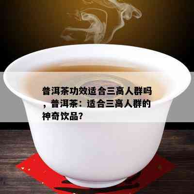 普洱茶功效适合三高人群吗，普洱茶：适合三高人群的神奇饮品？