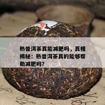 熟普洱茶真能减肥吗，真相揭秘：熟普洱茶真的可以帮助减肥吗？