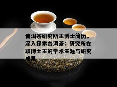 普洱茶研究所王博士简历，深入探索普洱茶：研究所在职博士王的学术生涯与研究成果