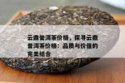 云鼎普洱茶价格，探寻云鼎普洱茶价格：品质与价值的完美结合