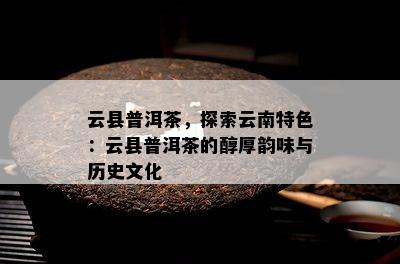 云县普洱茶，探索云南特色：云县普洱茶的醇厚韵味与历史文化