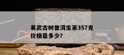 易武古树普洱生茶357克价格是多少？