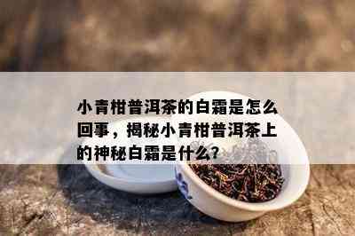 小青柑普洱茶的白霜是怎么回事，揭秘小青柑普洱茶上的神秘白霜是什么？