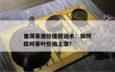 普洱茶涨价提醒话术：怎样应对茶叶价格上涨？