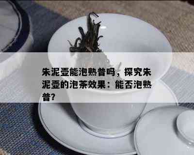 朱泥壶能泡熟普吗，探究朱泥壶的泡茶效果：能否泡熟普？