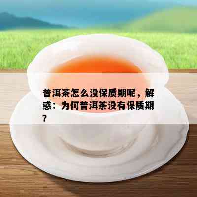 普洱茶怎么没保质期呢，解惑：为何普洱茶没有保质期？