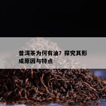 普洱茶为何有油？探究其形成起因与特点