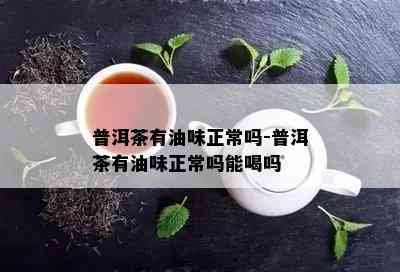 普洱茶有油味正常吗-普洱茶有油味正常吗能喝吗