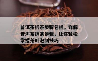 普洱茶拆茶步骤包含，详解普洱茶拆茶步骤，让你轻松掌握茶叶泡制技巧