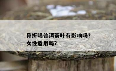 骨折喝普洱茶叶有作用吗？女性适用吗？