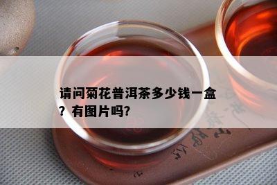 请问菊花普洱茶多少钱一盒？有图片吗？