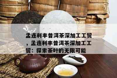 孟连利丰普洱茶深加工工贸，孟连利丰普洱茶深加工工贸：探索茶叶的无限可能