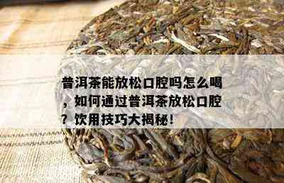 普洱茶能放松口腔吗怎么喝，怎样通过普洱茶放松口腔？饮用技巧大揭秘！