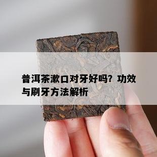 普洱茶漱口对牙好吗？功效与刷牙方法解析