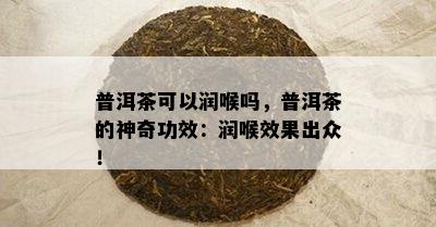 普洱茶可以润喉吗，普洱茶的神奇功效：润喉效果出众！