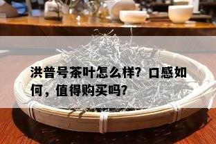 洪普号茶叶怎么样？口感如何，值得购买吗？